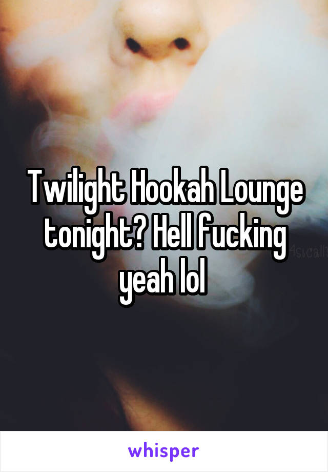 Twilight Hookah Lounge tonight? Hell fucking yeah lol 