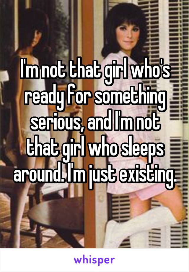 I'm not that girl who's ready for something serious, and I'm not that girl who sleeps around. I'm just existing. 