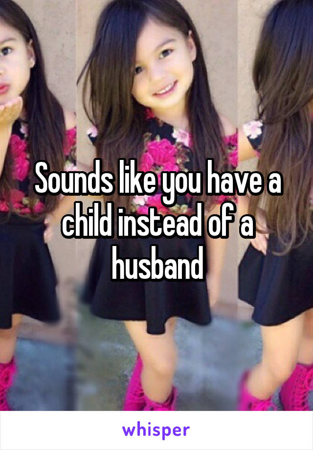 Sounds like you have a child instead of a husband