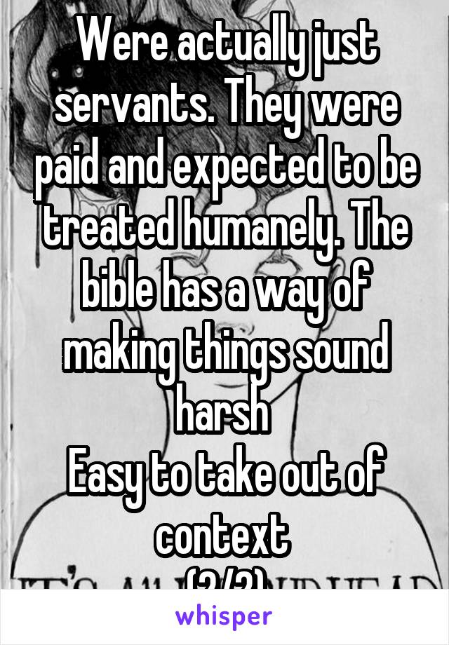 Were actually just servants. They were paid and expected to be treated humanely. The bible has a way of making things sound harsh 
Easy to take out of context 
(2/2)