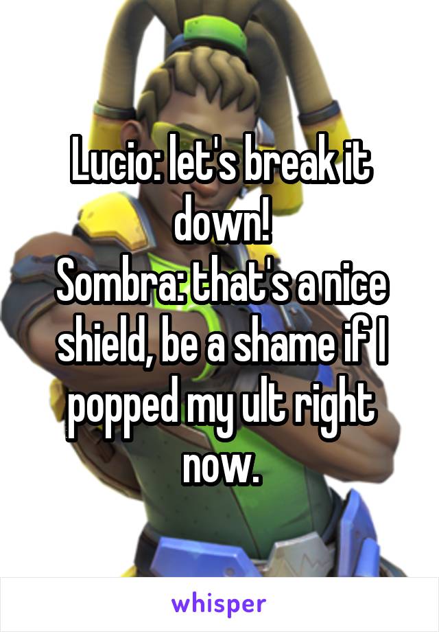 Lucio: let's break it down!
Sombra: that's a nice shield, be a shame if I popped my ult right now.