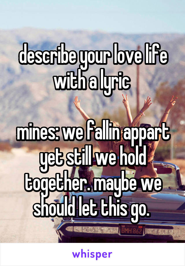 describe your love life with a lyric 

mines: we fallin appart yet still we hold together. maybe we should let this go. 