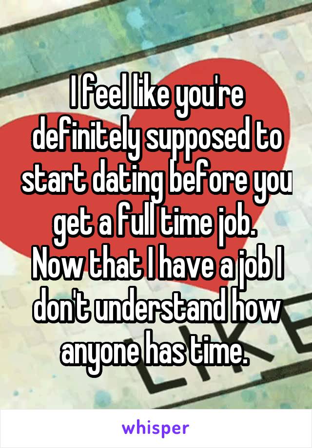 I feel like you're definitely supposed to start dating before you get a full time job. 
Now that I have a job I don't understand how anyone has time. 