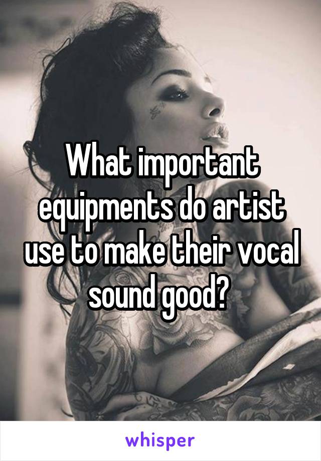 What important equipments do artist use to make their vocal sound good? 