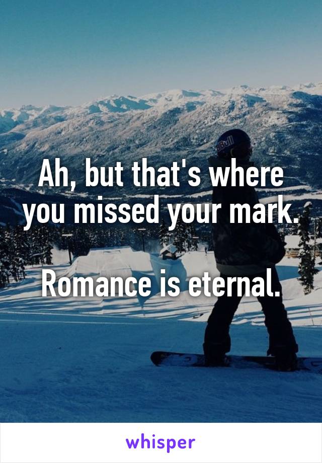 Ah, but that's where you missed your mark. 
Romance is eternal.