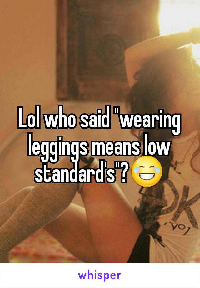 Lol who said "wearing leggings means low standard's"?😂