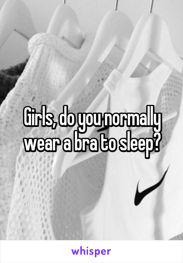 Girls, do you normally wear a bra to sleep?