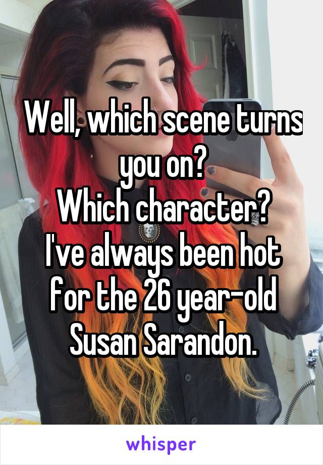 Well, which scene turns you on?
Which character?
I've always been hot for the 26 year-old Susan Sarandon.