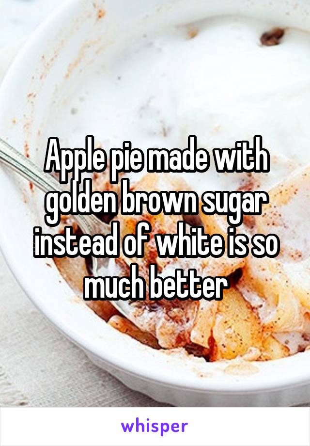 Apple pie made with golden brown sugar instead of white is so much better