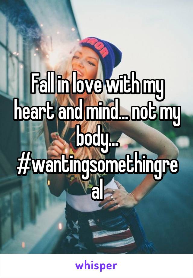 Fall in love with my heart and mind... not my body... #wantingsomethingreal