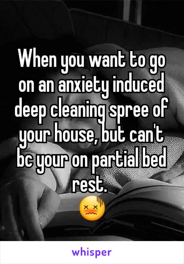 When you want to go on an anxiety induced deep cleaning spree of your house, but can't bc your on partial bed rest. 
😖