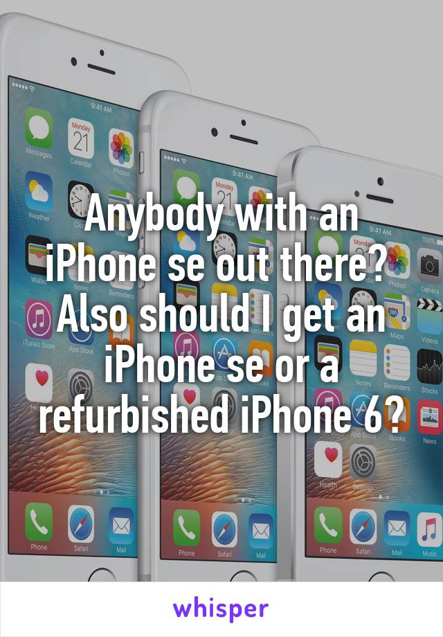 Anybody with an iPhone se out there? 
Also should I get an iPhone se or a refurbished iPhone 6?