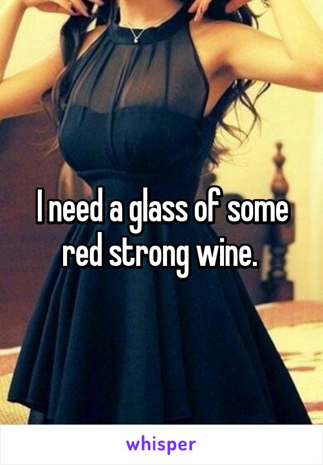 I need a glass of some red strong wine. 