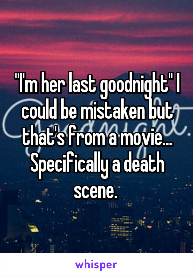 "I'm her last goodnight" I could be mistaken but that's from a movie... Specifically a death scene. 