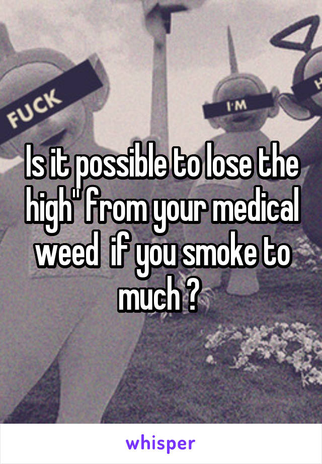 Is it possible to lose the high" from your medical weed  if you smoke to much ? 