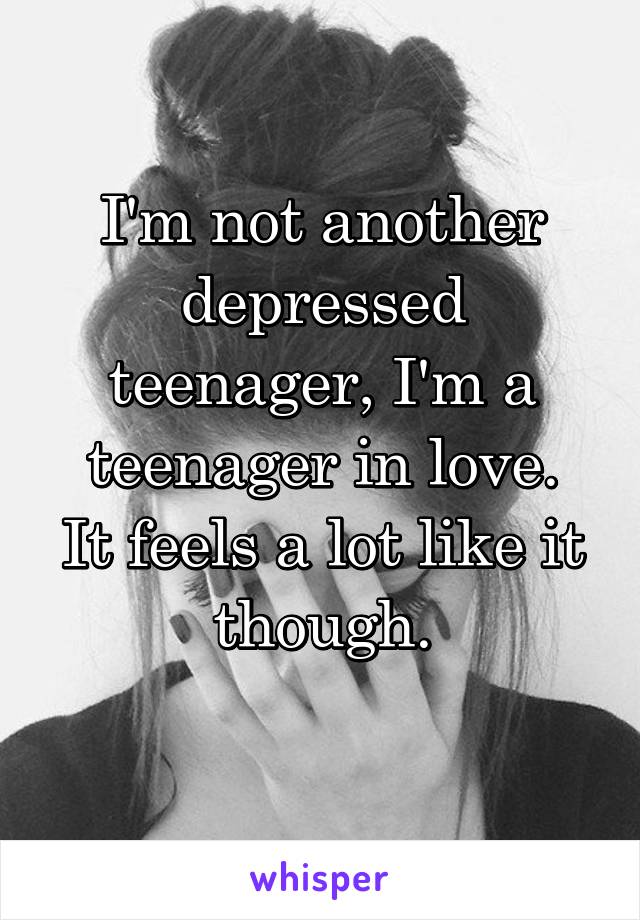 I'm not another depressed teenager, I'm a teenager in love.
It feels a lot like it though.
