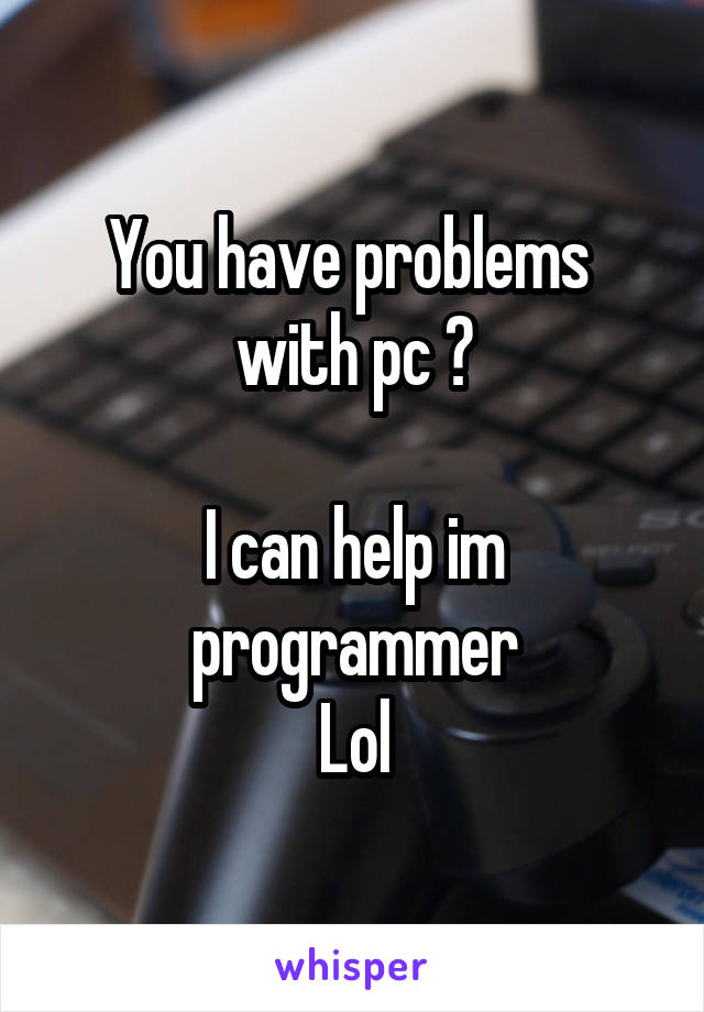 You have problems  with pc ?

I can help im programmer
Lol
