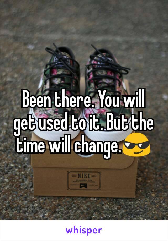 Been there. You will get used to it. But the time will change.😎