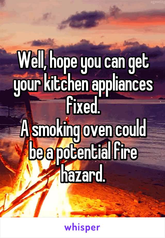 Well, hope you can get your kitchen appliances fixed.
A smoking oven could be a potential fire hazard.