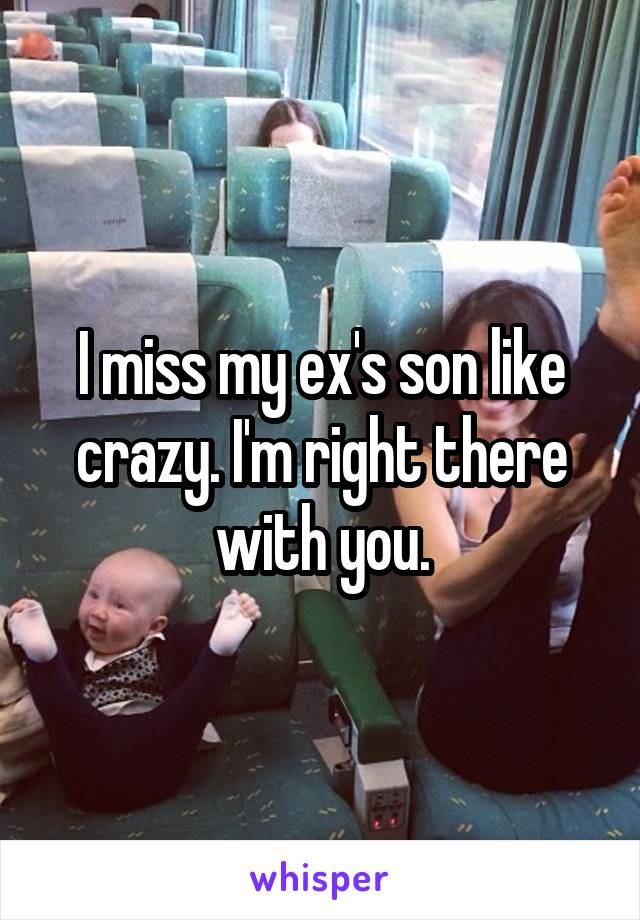 I miss my ex's son like crazy. I'm right there with you.