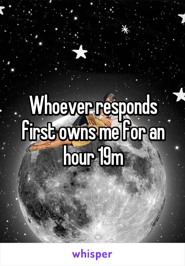 Whoever responds first owns me for an hour 19m