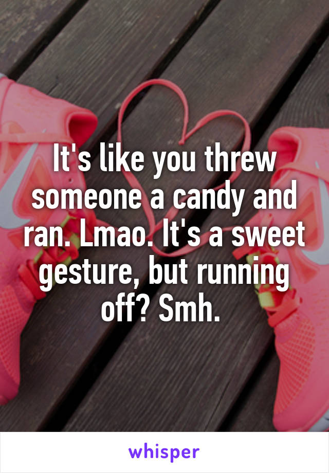 It's like you threw someone a candy and ran. Lmao. It's a sweet gesture, but running off? Smh. 