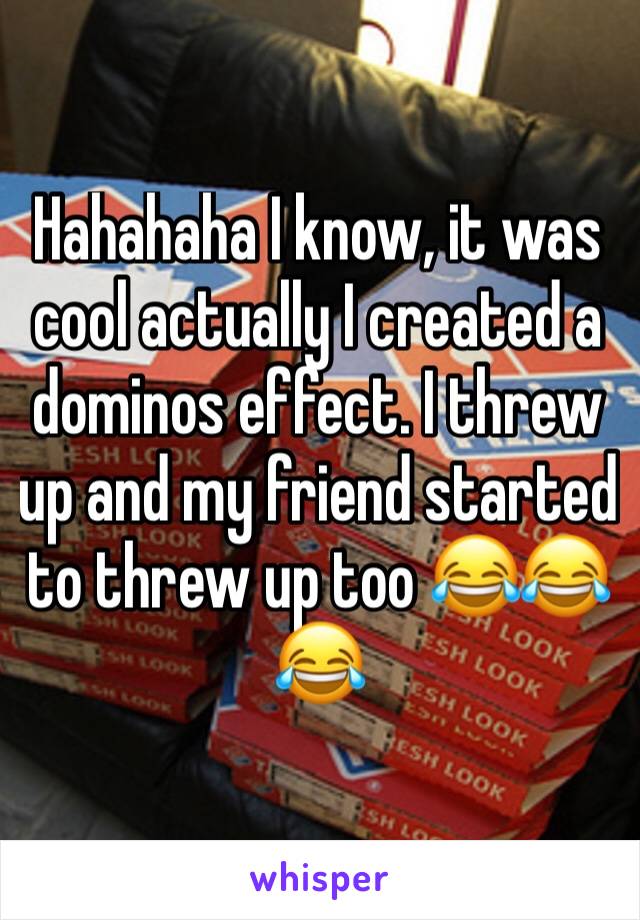 Hahahaha I know, it was cool actually I created a dominos effect. I threw up and my friend started to threw up too 😂😂😂