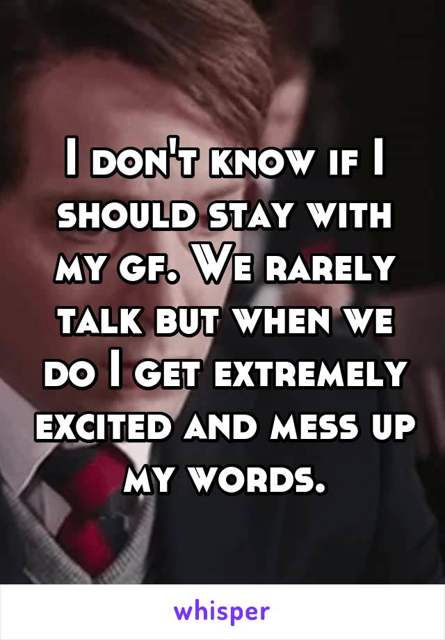 I don't know if I should stay with my gf. We rarely talk but when we do I get extremely excited and mess up my words.