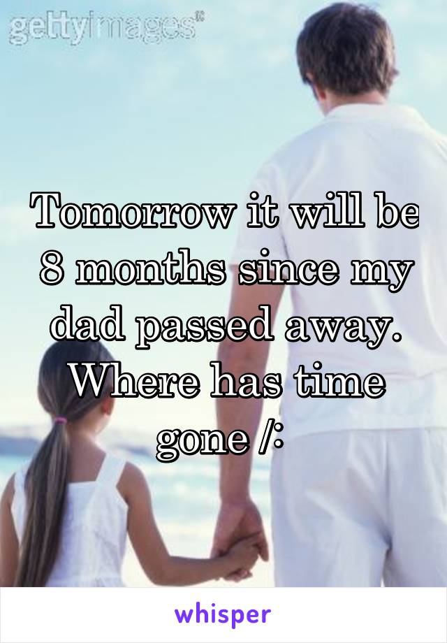 Tomorrow it will be 8 months since my dad passed away. Where has time gone /: 