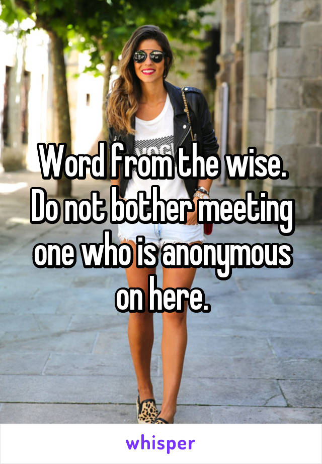 Word from the wise. Do not bother meeting one who is anonymous on here.
