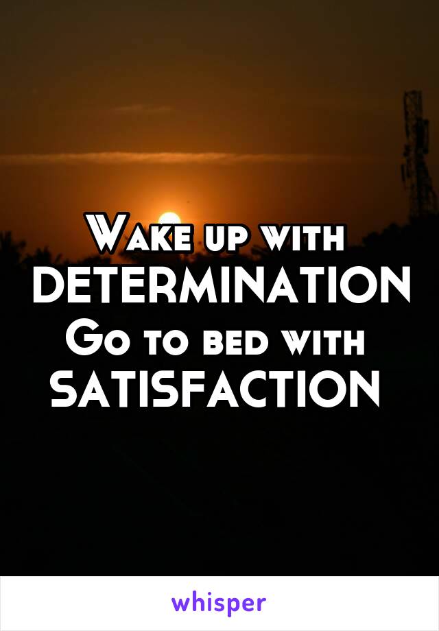 Wake up with 
DETERMINATION
Go to bed with 
SATISFACTION 