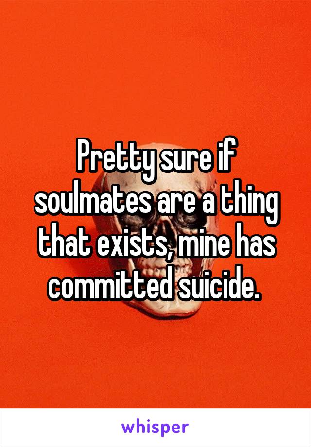 Pretty sure if soulmates are a thing that exists, mine has committed suicide. 
