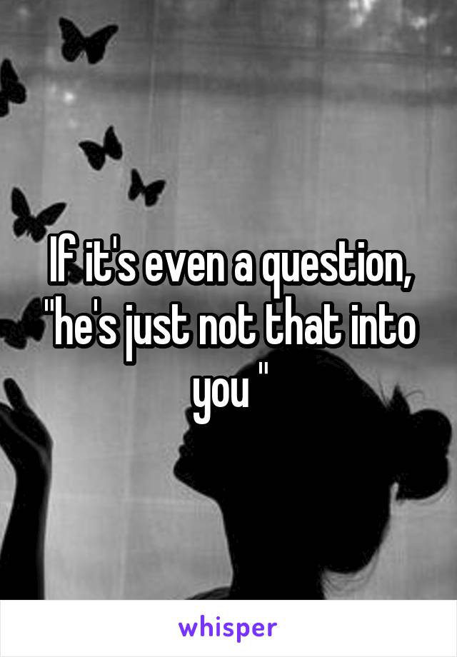 If it's even a question, "he's just not that into you "