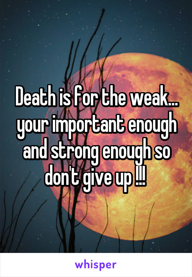 Death is for the weak... your important enough and strong enough so don't give up !!! 