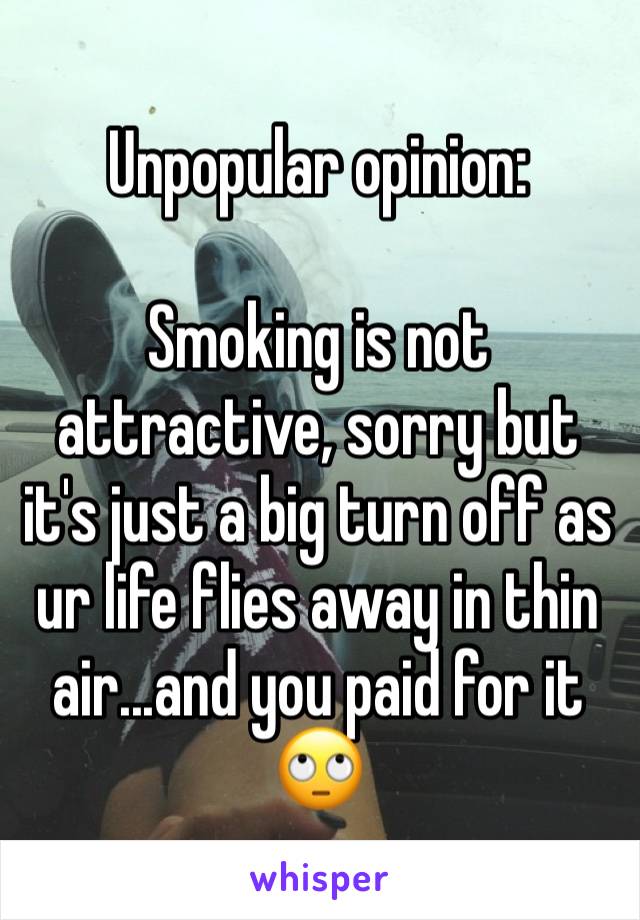 Unpopular opinion: 

Smoking is not attractive, sorry but it's just a big turn off as ur life flies away in thin air...and you paid for it 🙄