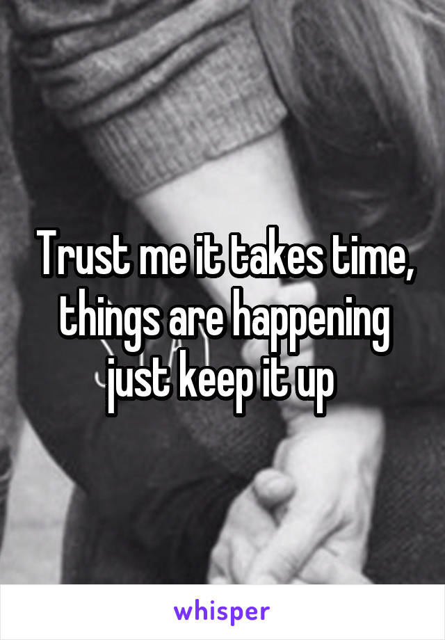 Trust me it takes time, things are happening just keep it up 