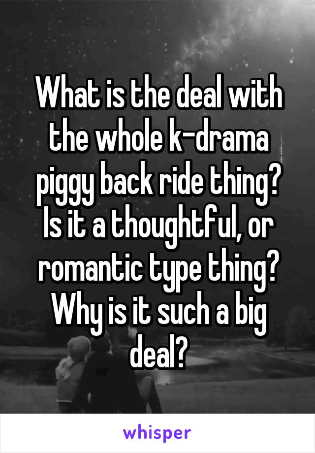 What is the deal with the whole k-drama piggy back ride thing?
Is it a thoughtful, or romantic type thing?
Why is it such a big deal?