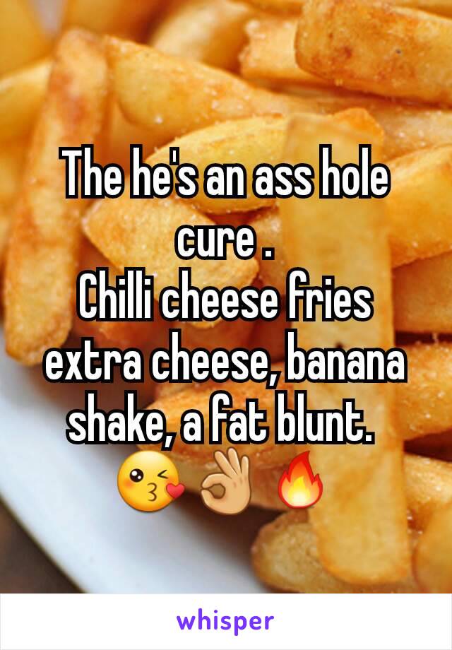 The he's an ass hole cure .
Chilli cheese fries extra cheese, banana shake, a fat blunt. 
😘👌🔥