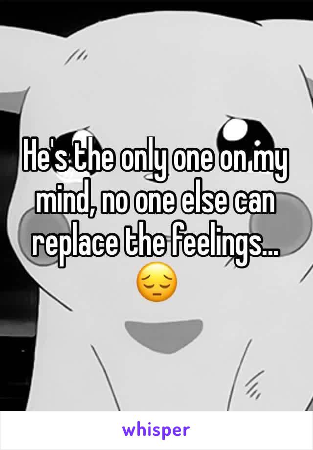 He's the only one on my mind, no one else can replace the feelings... 😔