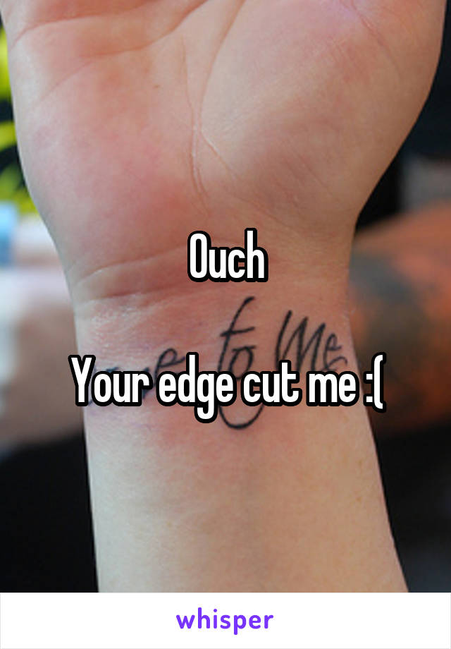 Ouch

Your edge cut me :(