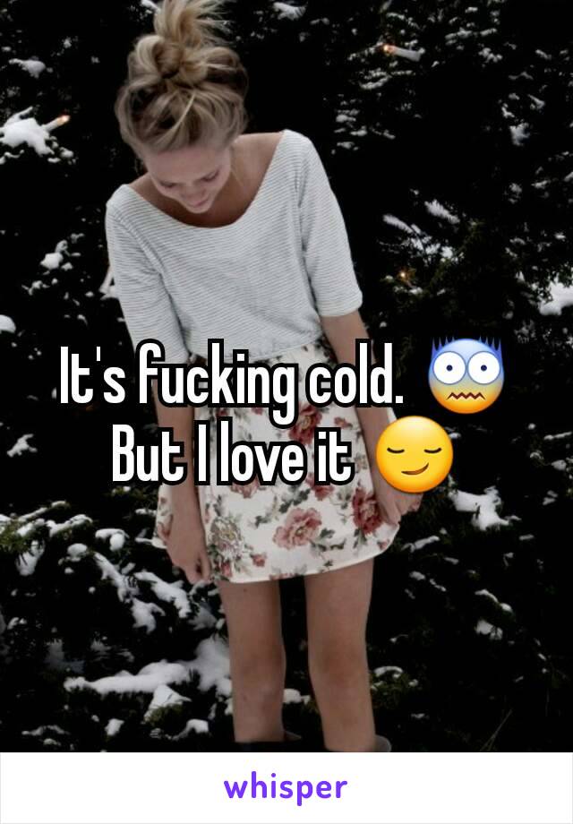 It's fucking cold. 😨
But I love it 😏