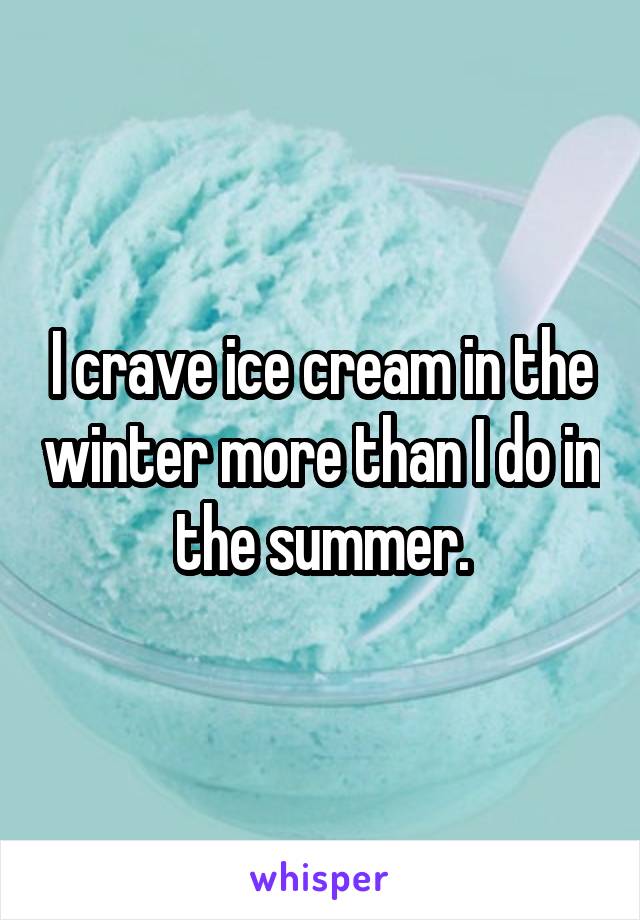 I crave ice cream in the winter more than I do in the summer.