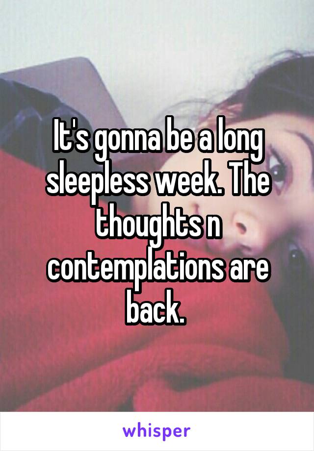 It's gonna be a long sleepless week. The thoughts n contemplations are back. 