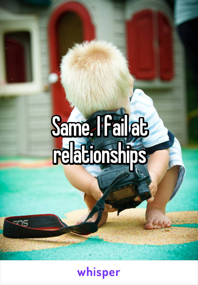 Same. I fail at relationships