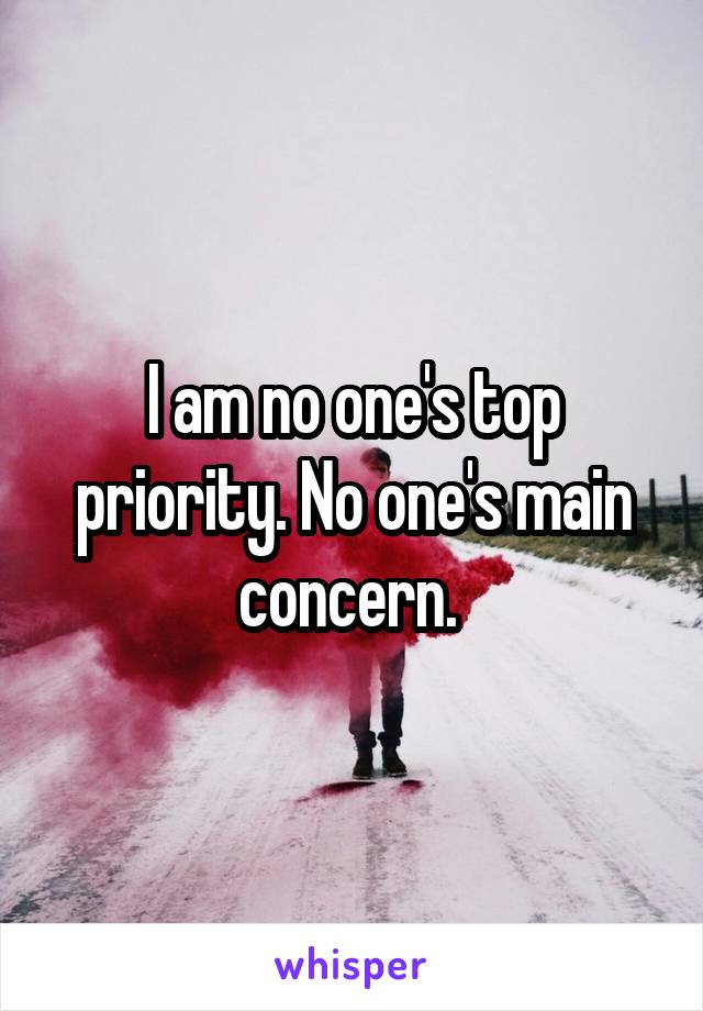 I am no one's top priority. No one's main concern. 