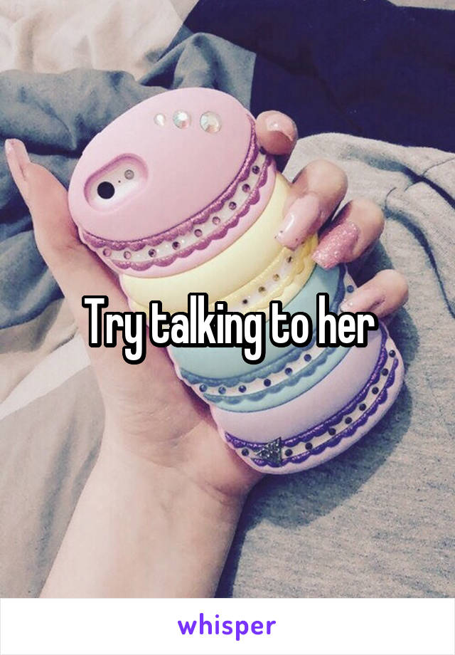 Try talking to her