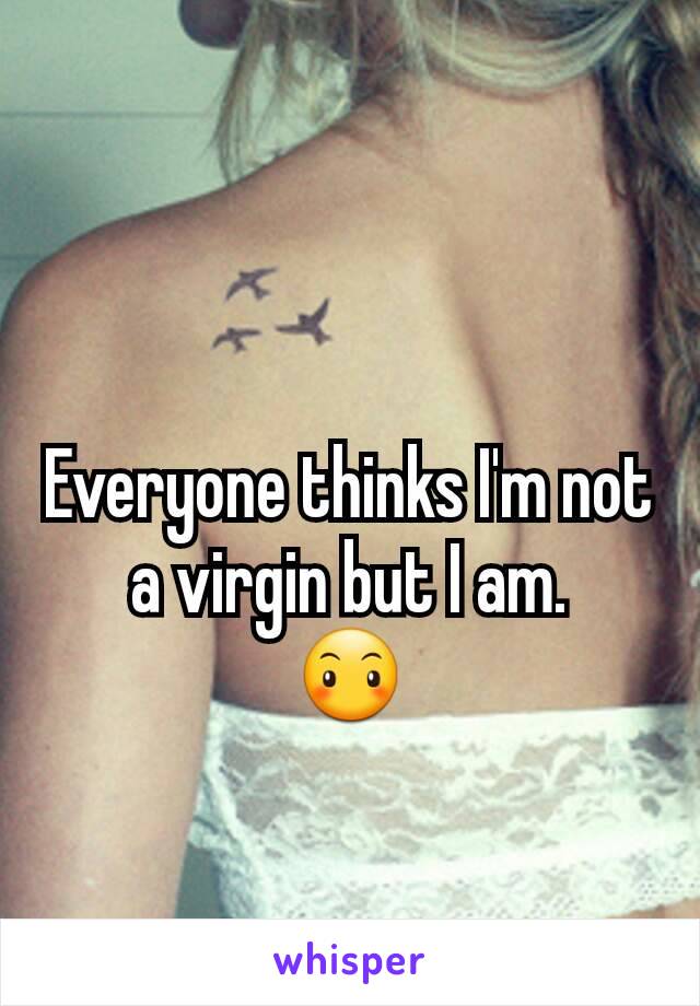 Everyone thinks I'm not a virgin but I am.
😶