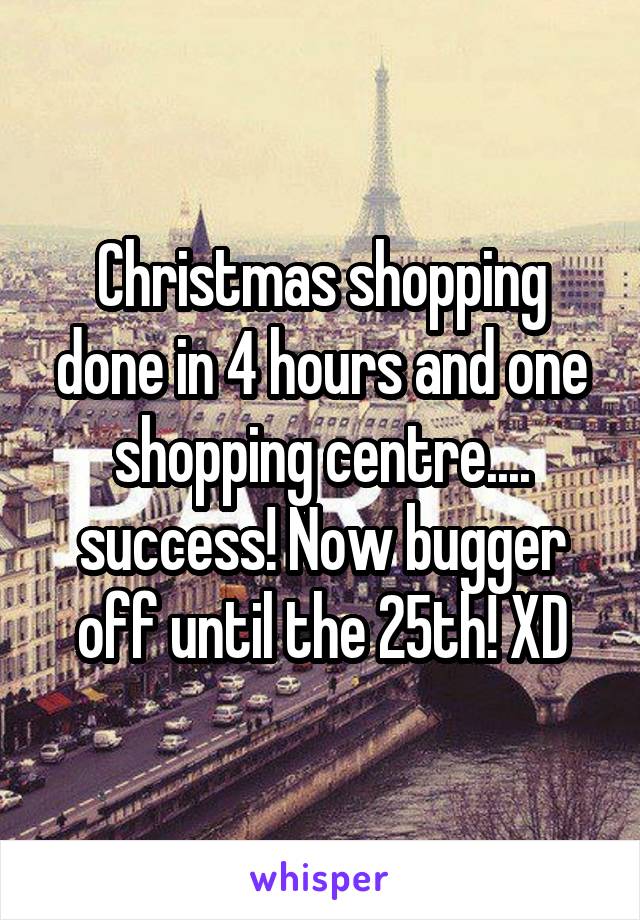 Christmas shopping done in 4 hours and one shopping centre.... success! Now bugger off until the 25th! XD