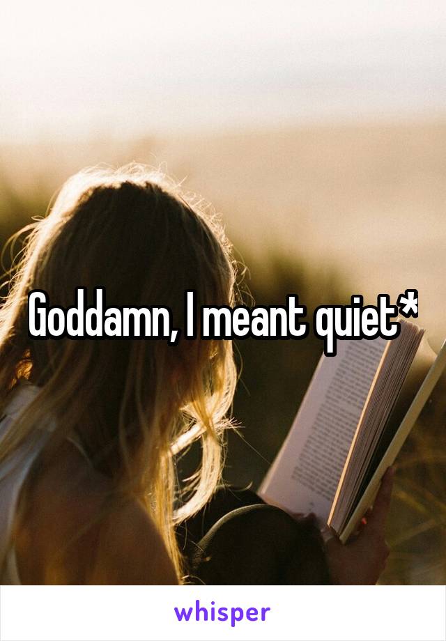 Goddamn, I meant quiet*