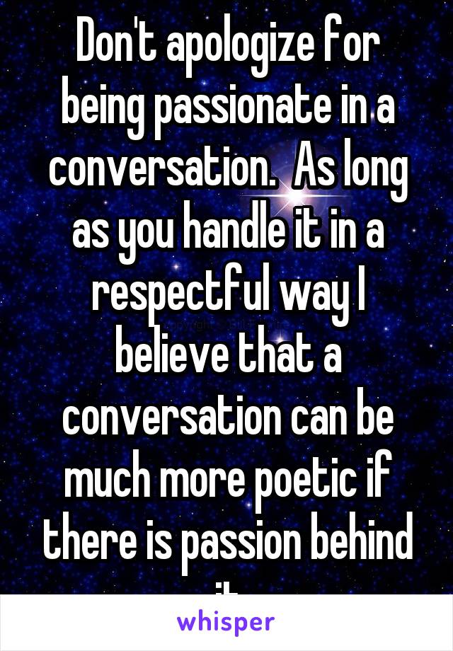 Don't apologize for being passionate in a conversation.  As long as you handle it in a respectful way I believe that a conversation can be much more poetic if there is passion behind it